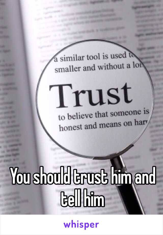 You should trust him and tell him
