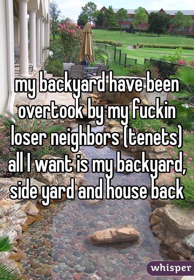 my backyard have been overtook by my fuckin loser neighbors (tenets) all I want is my backyard, side yard and house back 