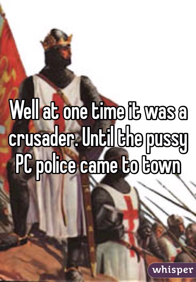 Well at one time it was a crusader. Until the pussy PC police came to town