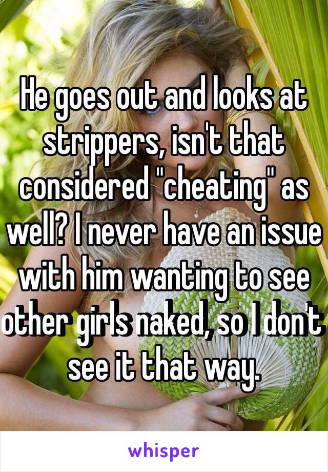 He goes out and looks at strippers, isn't that considered "cheating" as well? I never have an issue with him wanting to see other girls naked, so I don't see it that way.