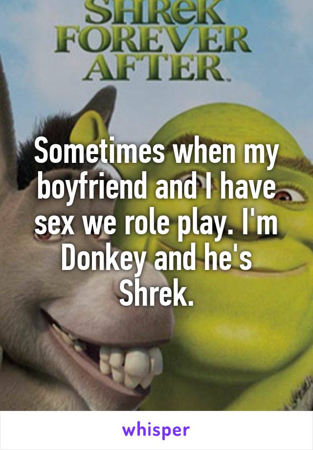 Sometimes when my boyfriend and I have sex we role play. I'm Donkey and he's Shrek.