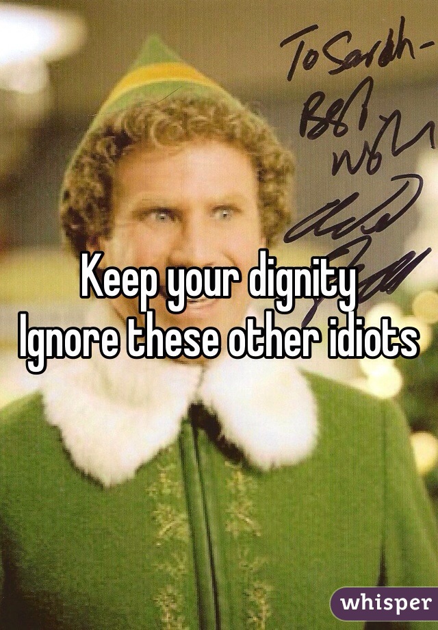 Keep your dignity 
Ignore these other idiots