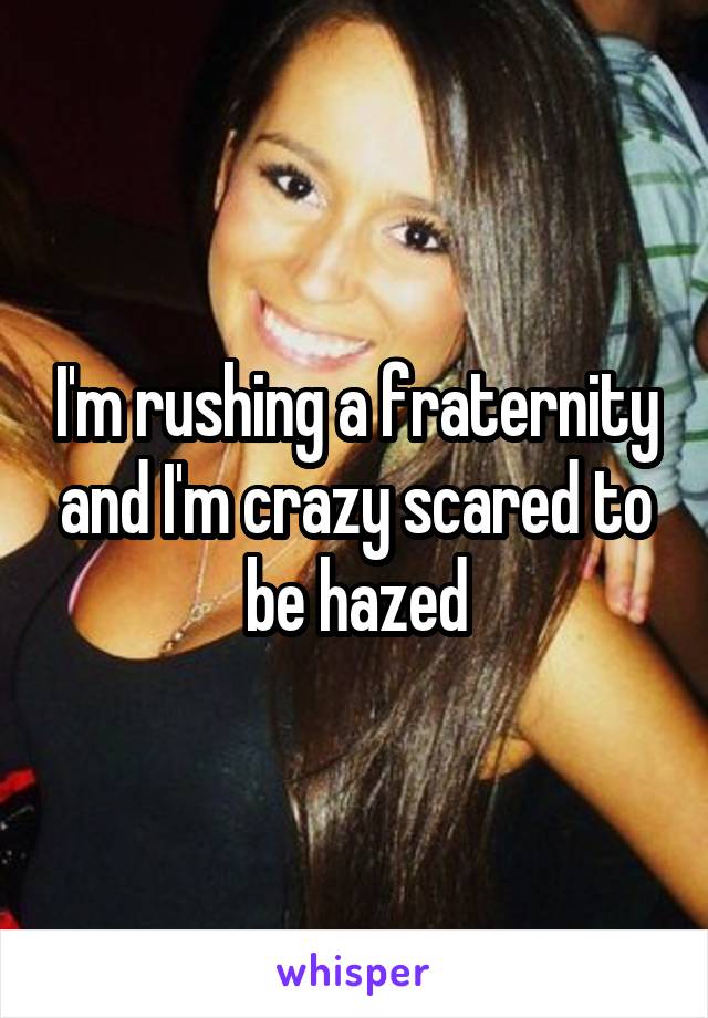 I'm rushing a fraternity and I'm crazy scared to be hazed