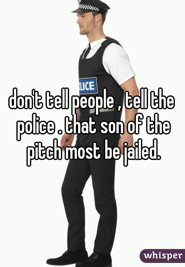 don't tell people , tell the police . that son of the pitch most be jailed.