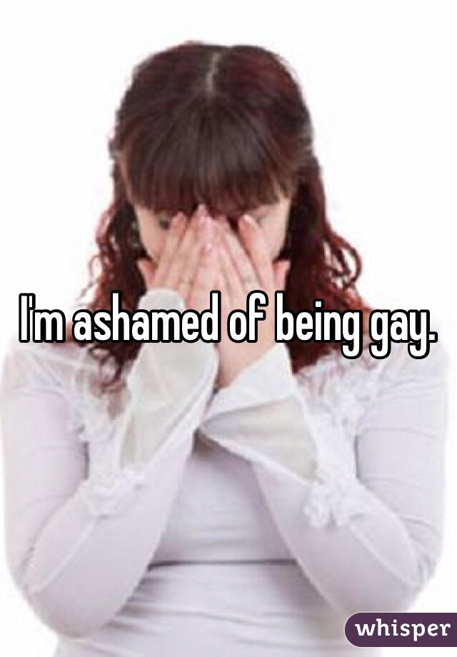 I'm ashamed of being gay. 