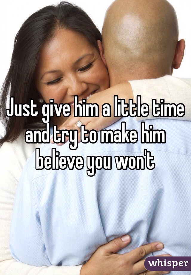 Just give him a little time and try to make him believe you won't