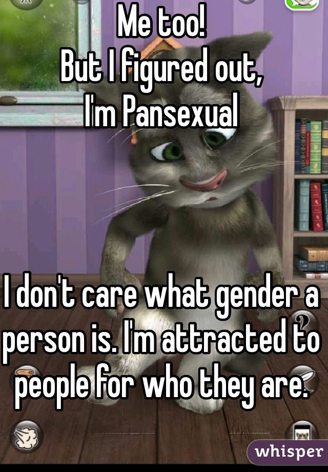 Me too!
But I figured out,
I'm Pansexual



I don't care what gender a person is. I'm attracted to people for who they are.
