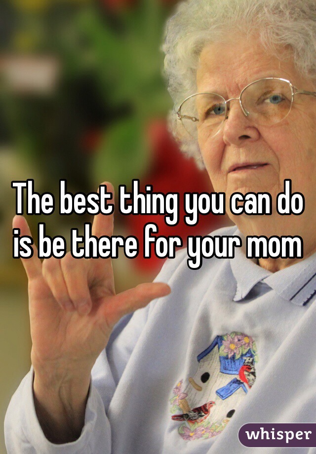 The best thing you can do is be there for your mom