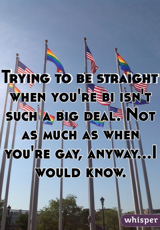 Trying to be straight when you're bi isn't such a big deal. Not as much as when you're gay, anyway...I would know.