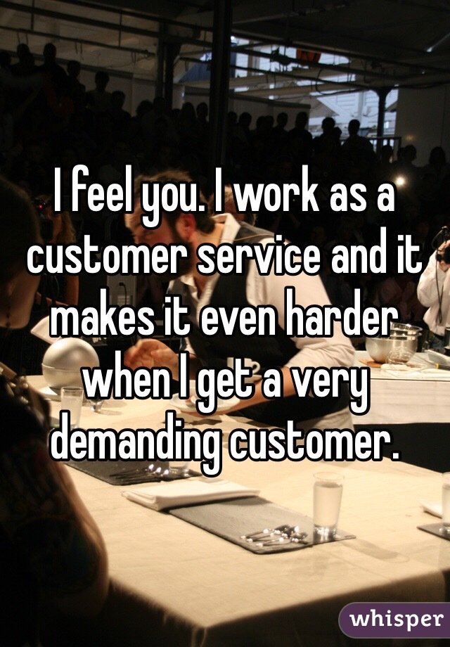 I feel you. I work as a customer service and it makes it even harder when I get a very demanding customer. 