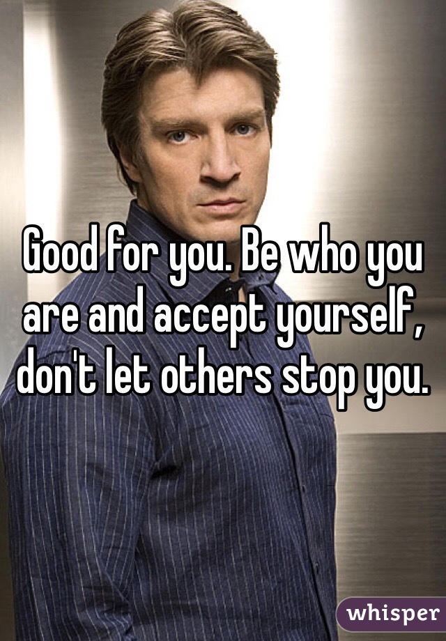 Good for you. Be who you are and accept yourself, don't let others stop you.