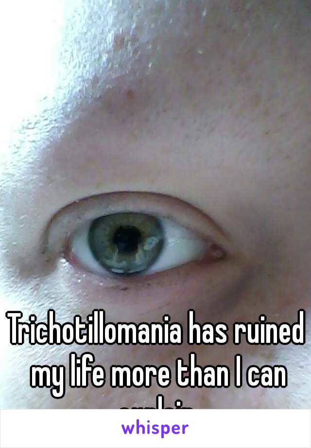 Trichotillomania has ruined my life more than I can explain.