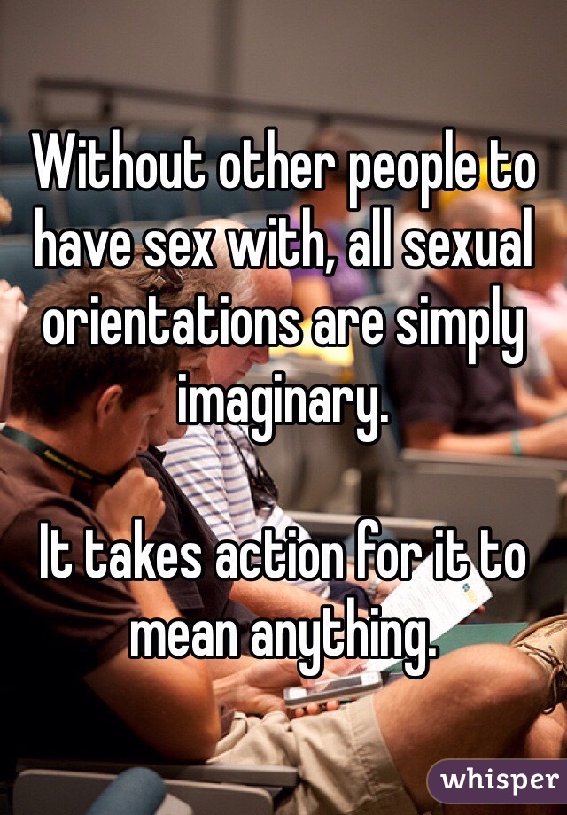 Without other people to have sex with, all sexual orientations are simply imaginary. 

It takes action for it to mean anything.