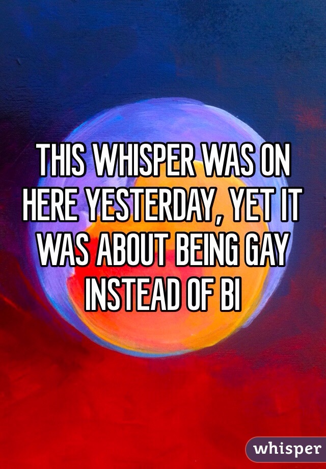 THIS WHISPER WAS ON HERE YESTERDAY, YET IT WAS ABOUT BEING GAY INSTEAD OF BI 