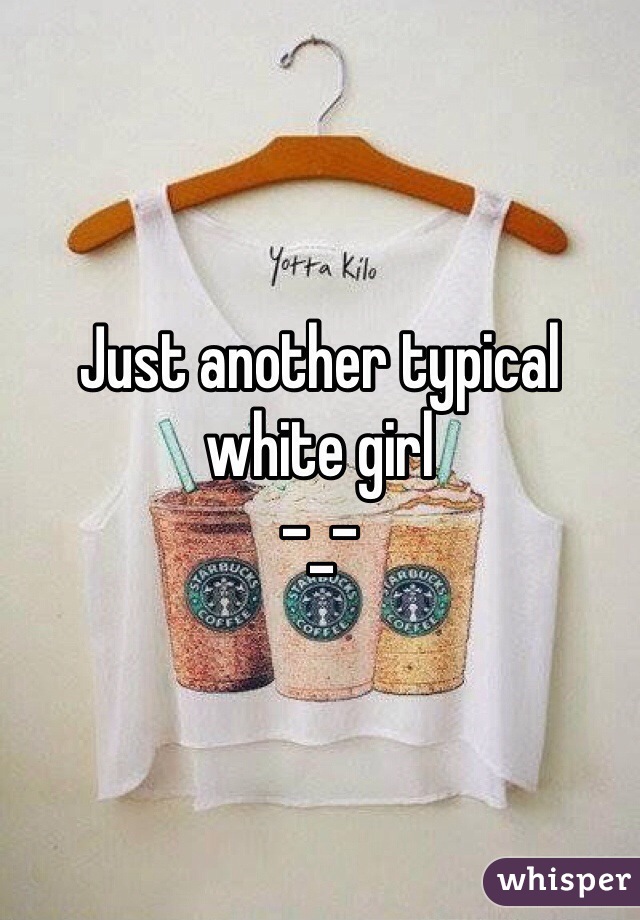 Just another typical white girl      
-_-