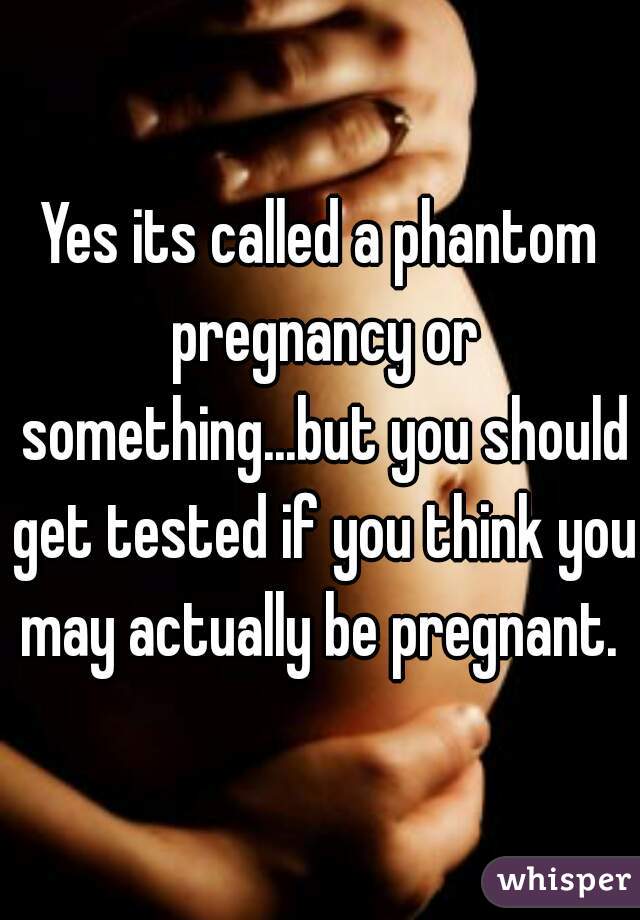 Yes its called a phantom pregnancy or something...but you should get tested if you think you may actually be pregnant. 