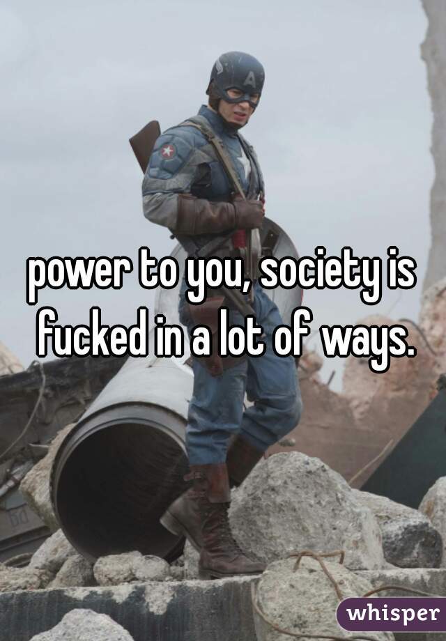 power to you, society is fucked in a lot of ways.