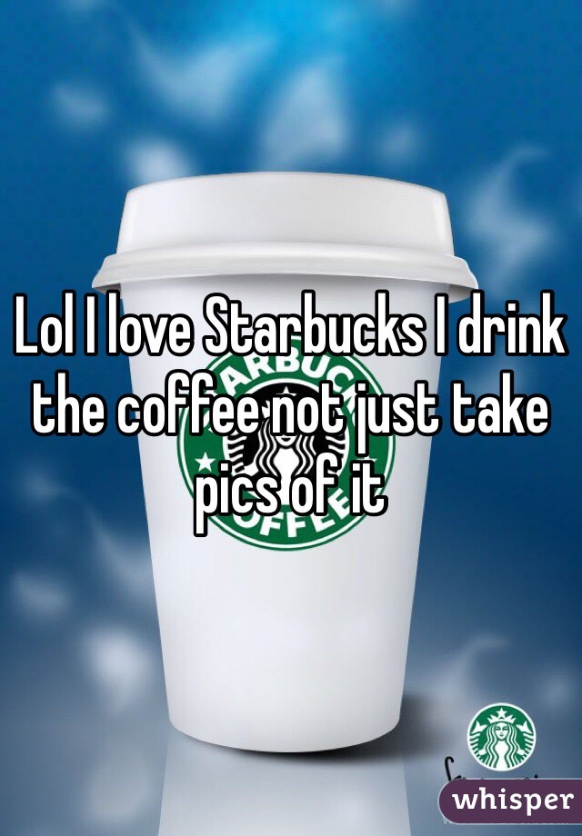 Lol I love Starbucks I drink the coffee not just take pics of it