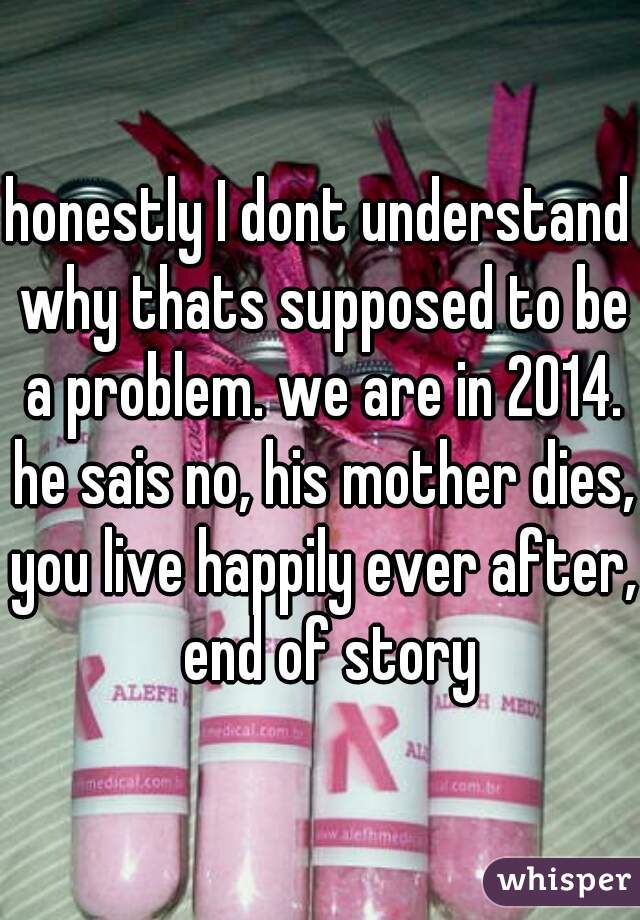 honestly I dont understand why thats supposed to be a problem. we are in 2014. he sais no, his mother dies, you live happily ever after,  end of story