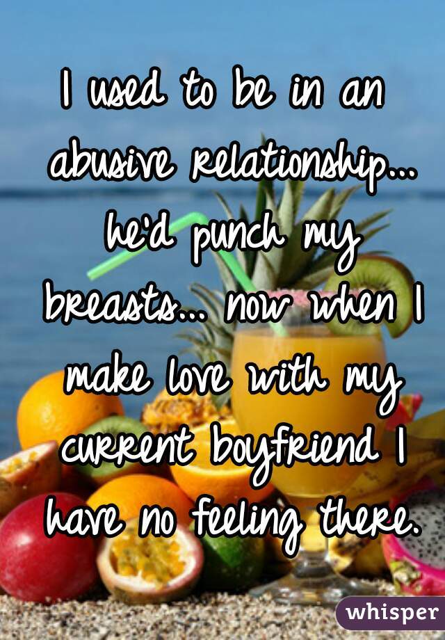 I used to be in an abusive relationship... he'd punch my breasts... now when I make love with my current boyfriend I have no feeling there.