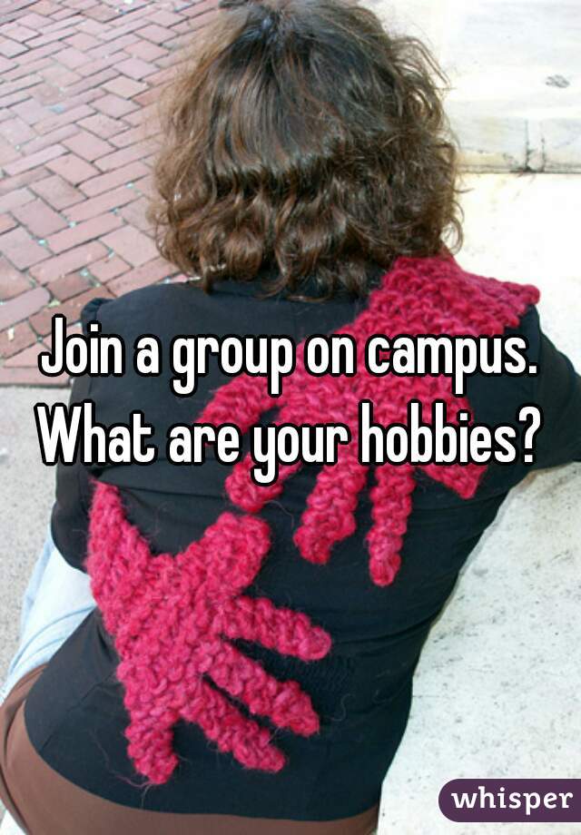 Join a group on campus. What are your hobbies? 