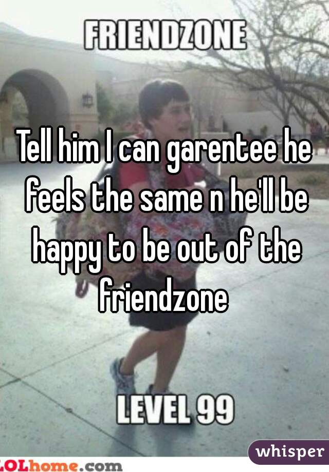 Tell him I can garentee he feels the same n he'll be happy to be out of the friendzone 