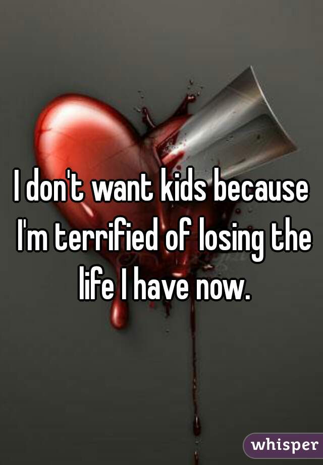I don't want kids because I'm terrified of losing the life I have now.