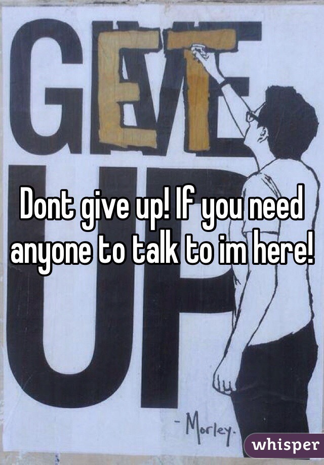 Dont give up! If you need anyone to talk to im here! 