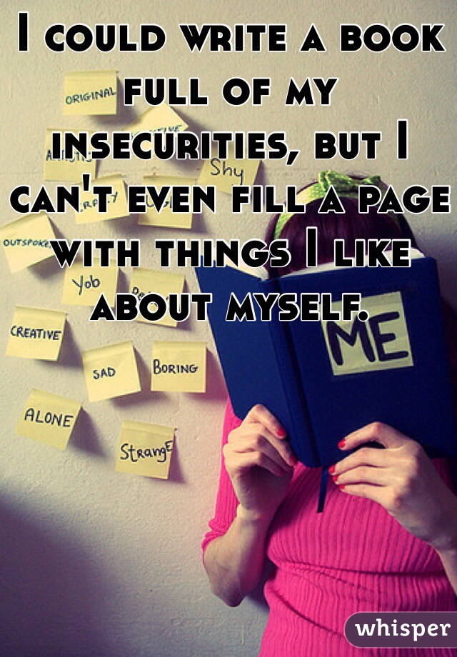 I could write a book full of my insecurities, but I can't even fill a page with things I like about myself.