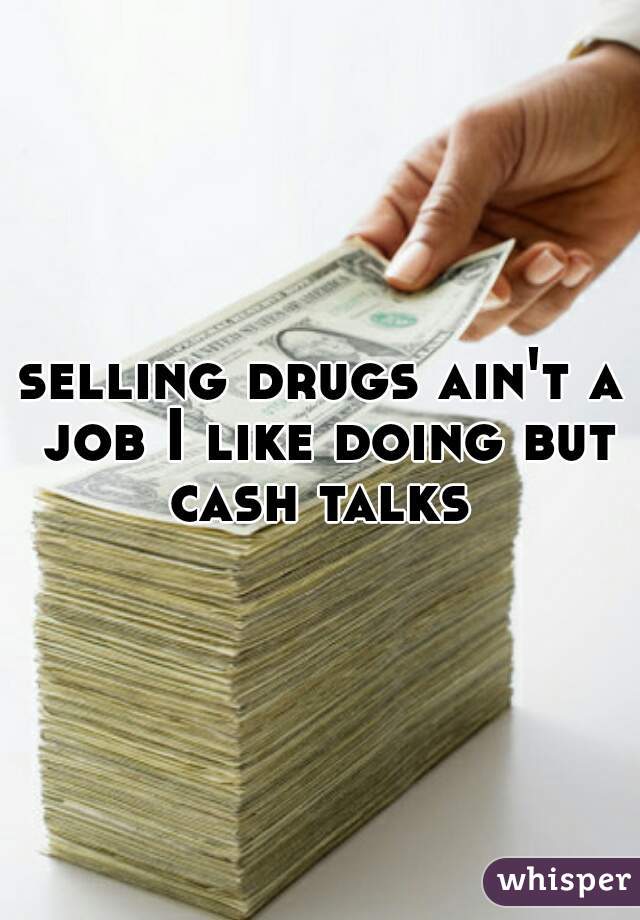 selling drugs ain't a job I like doing but cash talks 