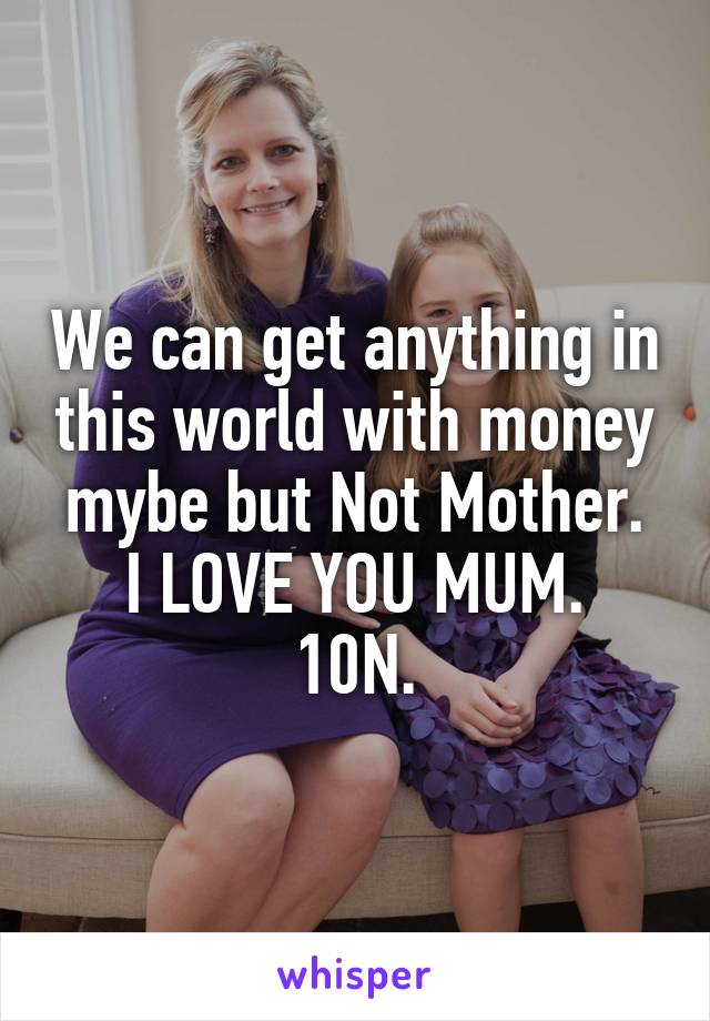 We can get anything in this world with money mybe but Not Mother.
I LOVE YOU MUM. 10N.
