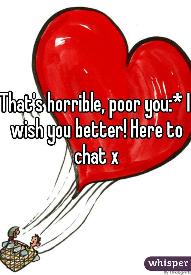 That's horrible, poor you:* I wish you better! Here to chat x