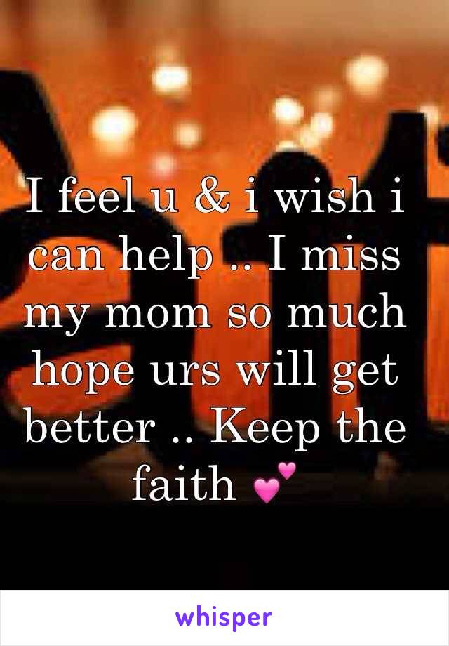 I feel u & i wish i can help .. I miss my mom so much hope urs will get better .. Keep the faith 💕