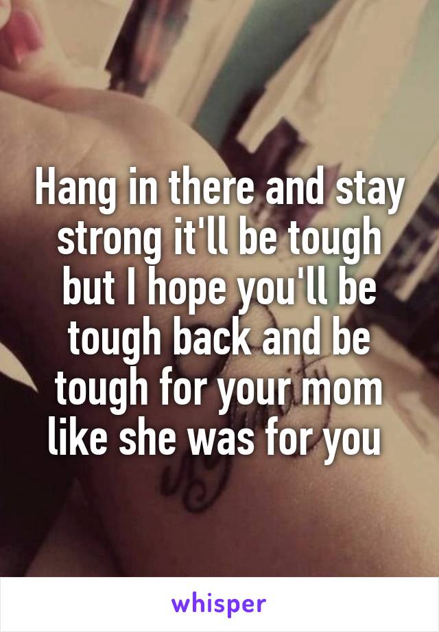Hang in there and stay strong it'll be tough but I hope you'll be tough back and be tough for your mom like she was for you 