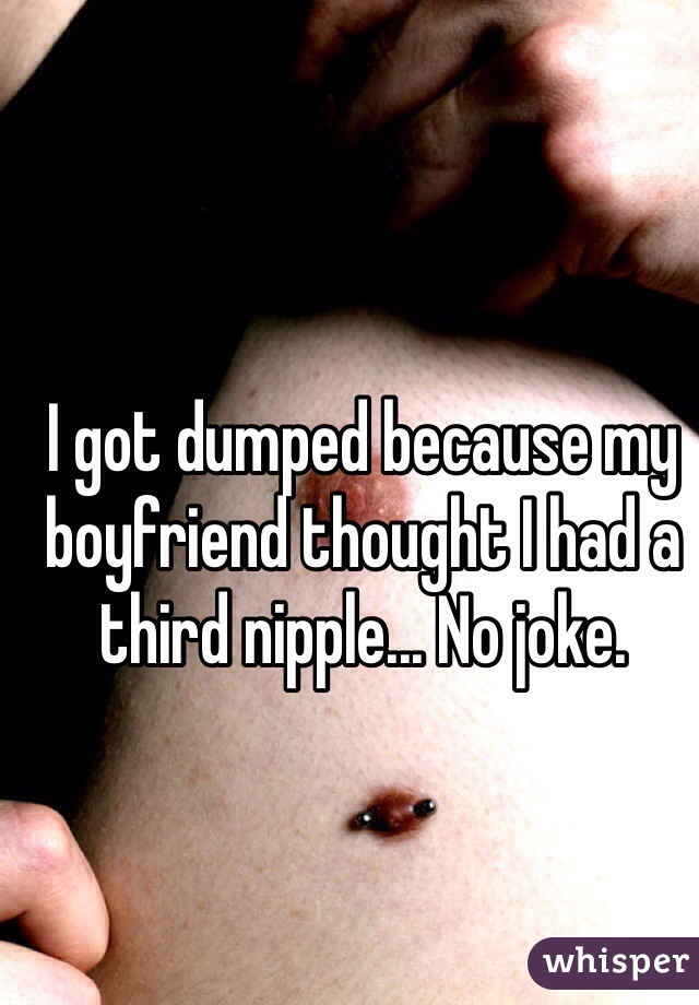 I got dumped because my boyfriend thought I had a third nipple... No joke.
