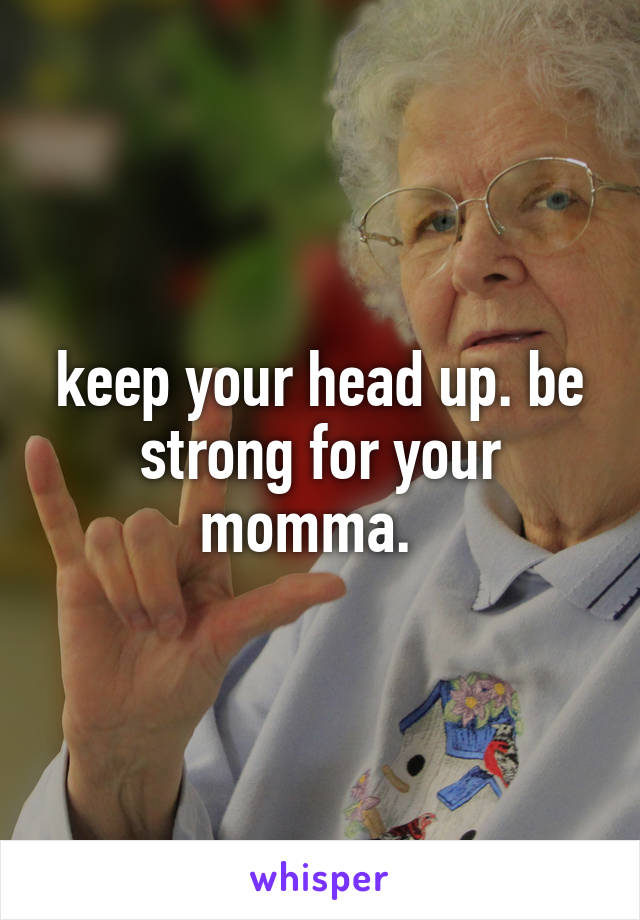 keep your head up. be strong for your momma.  