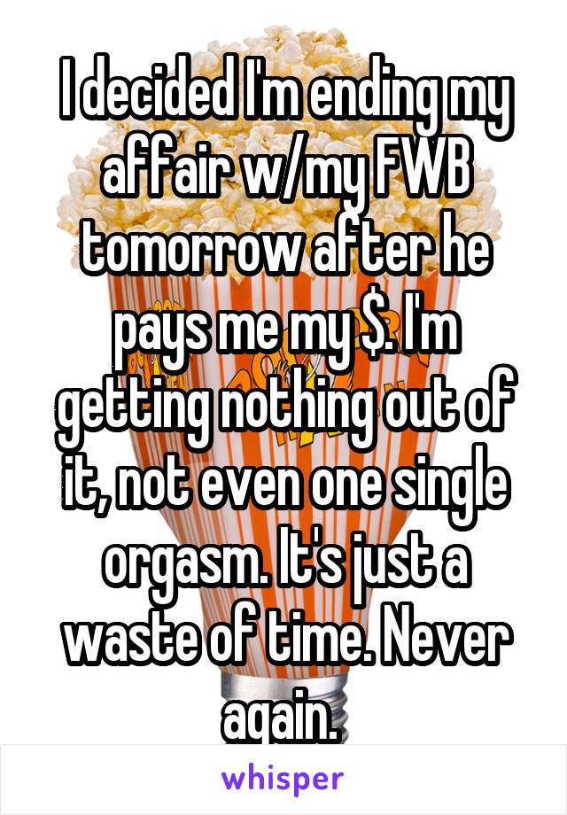 I decided I'm ending my affair w/my FWB tomorrow after he pays me my $. I'm getting nothing out of it, not even one single orgasm. It's just a waste of time. Never again. 