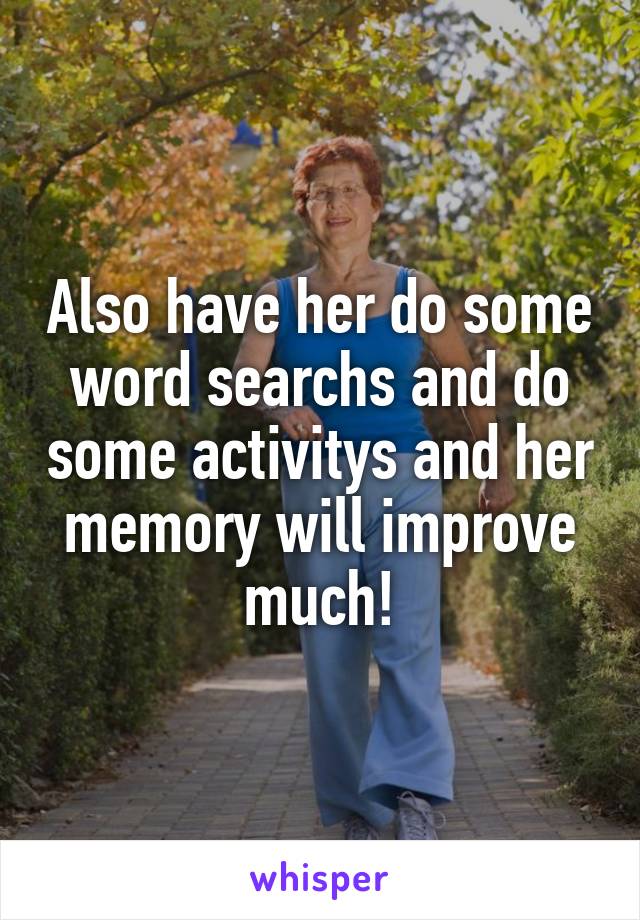 Also have her do some word searchs and do some activitys and her memory will improve much!