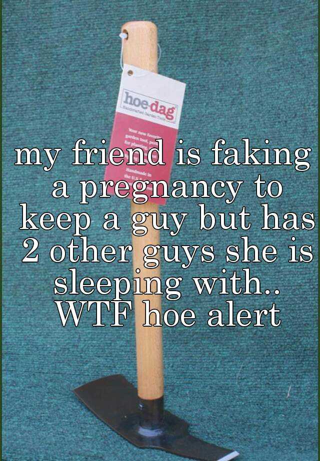 my friend is faking a pregnancy to keep a guy but has 2 other guys she is sleeping with.. WTF hoe alert