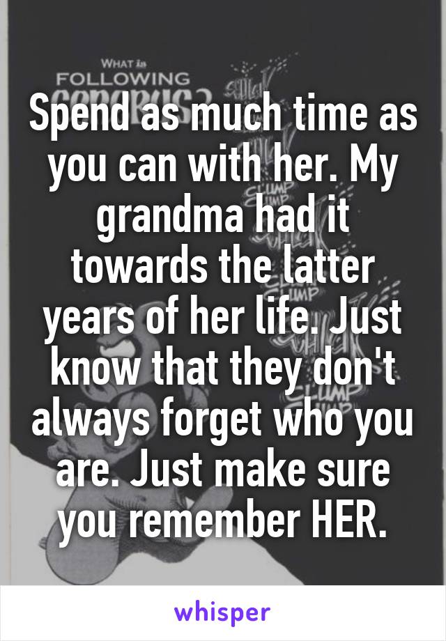Spend as much time as you can with her. My grandma had it towards the latter years of her life. Just know that they don't always forget who you are. Just make sure you remember HER.