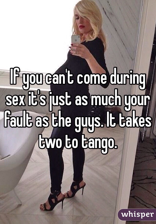If you can't come during sex it's just as much your fault as the guys. It takes two to tango. 