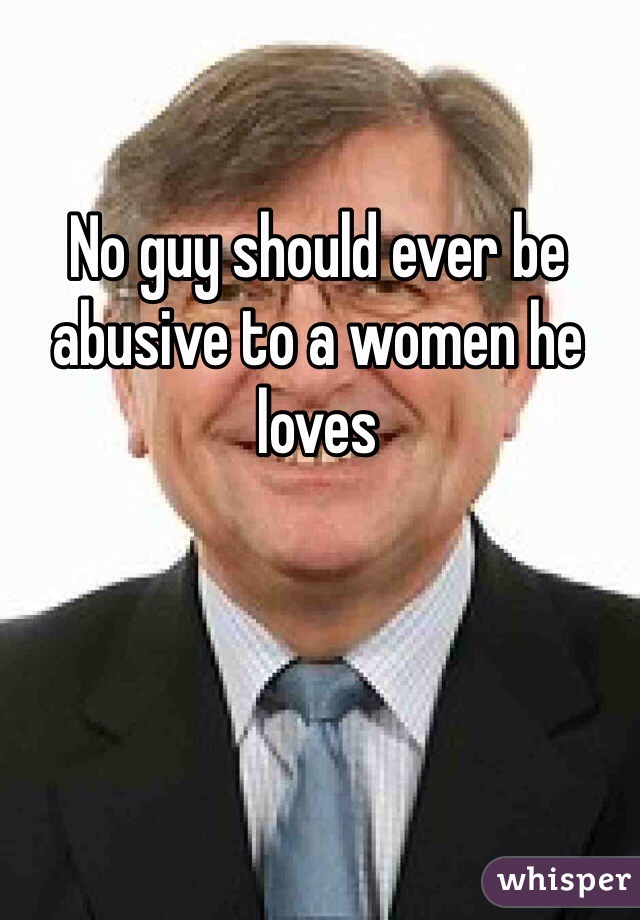 No guy should ever be abusive to a women he loves