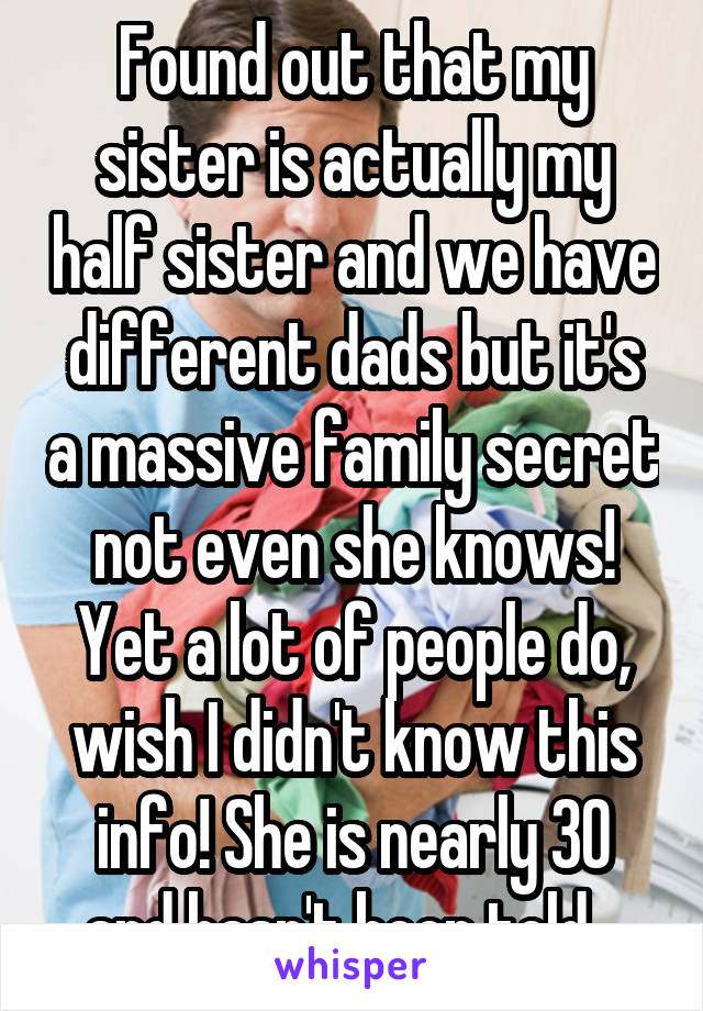 Found out that my sister is actually my half sister and we have different dads but it's a massive family secret not even she knows! Yet a lot of people do, wish I didn't know this info! She is nearly 30 and hasn't been told...
