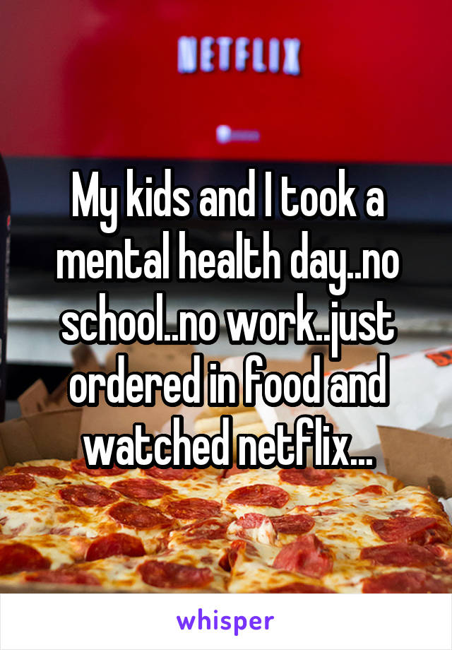 My kids and I took a mental health day..no school..no work..just ordered in food and watched netflix...