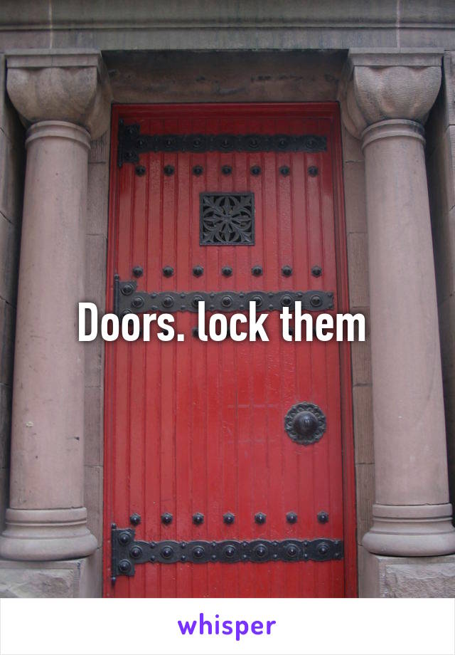 Doors. lock them 