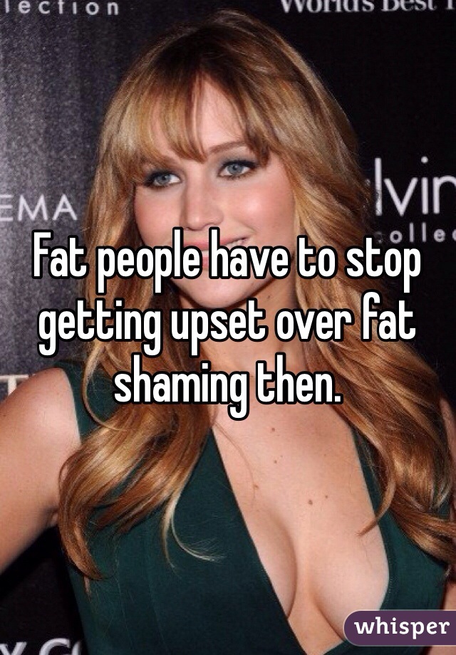 Fat people have to stop getting upset over fat shaming then.