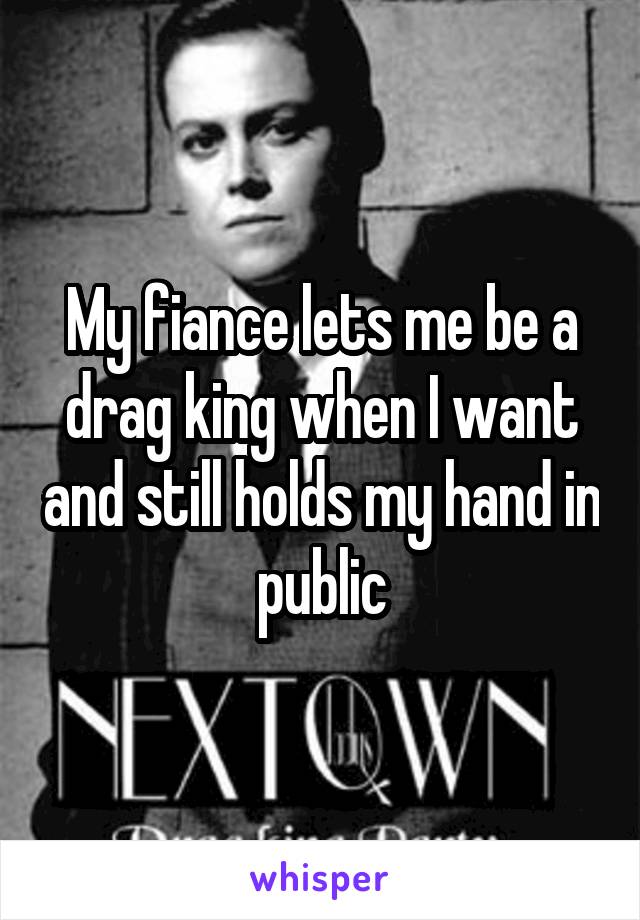 My fiance lets me be a drag king when I want and still holds my hand in public