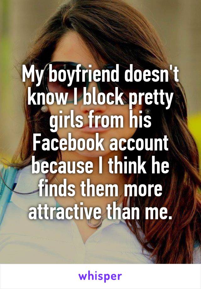My boyfriend doesn't know I block pretty girls from his Facebook account because I think he finds them more attractive than me.