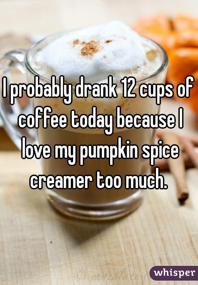 I probably drank 12 cups of coffee today because I love my pumpkin spice creamer too much. 

