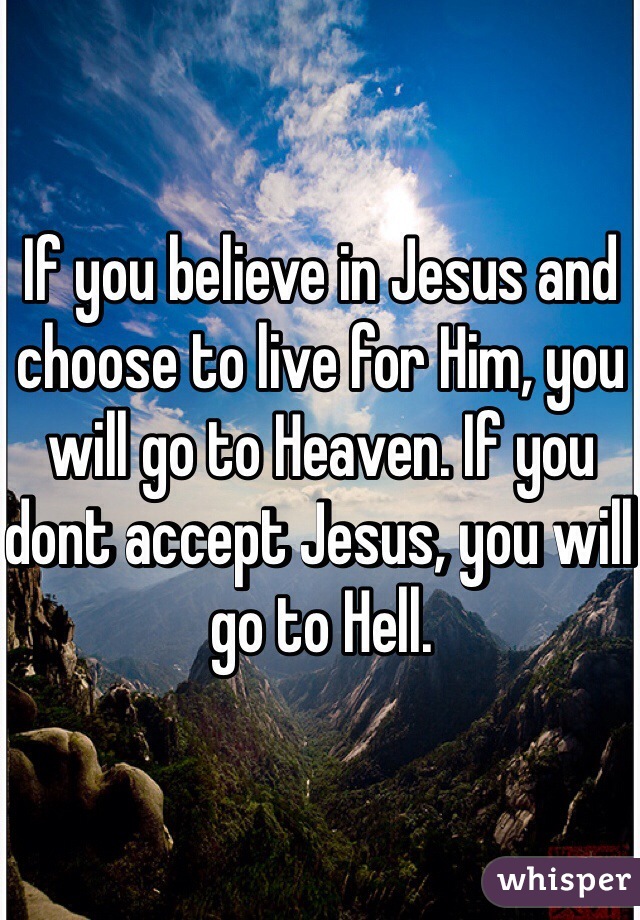If you believe in Jesus and choose to live for Him, you will go to Heaven. If you dont accept Jesus, you will go to Hell.